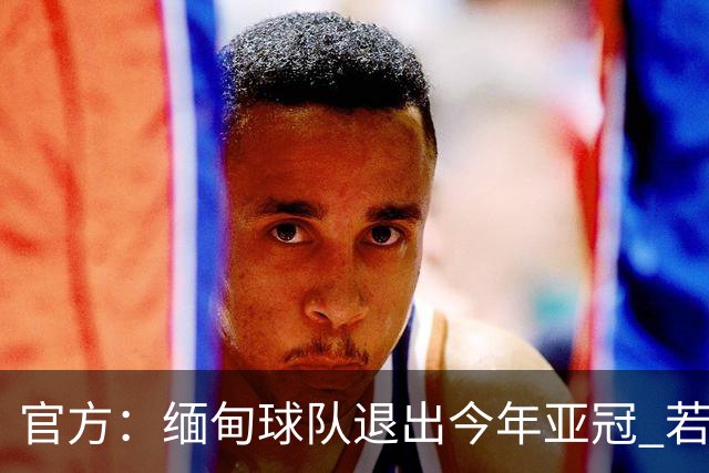 官方：缅甸球队退出今年亚冠 若晋级将与海港同组