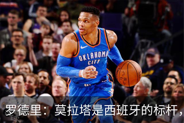 罗德里：莫拉塔是西班牙的标杆，作为队长我常向他和卡瓦哈尔请教