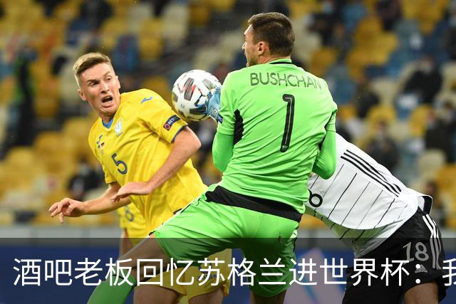 酒吧老板回忆苏格兰进世界杯：我们踢得不好，但我说服人们来看球